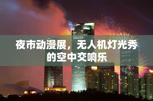 夜市动漫展，无人机灯光秀的空中交响乐