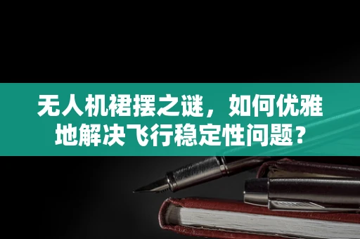 无人机裙摆之谜，如何优雅地解决飞行稳定性问题？