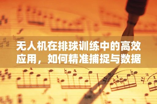无人机在排球训练中的高效应用，如何精准捕捉与数据分析提升训练效果？