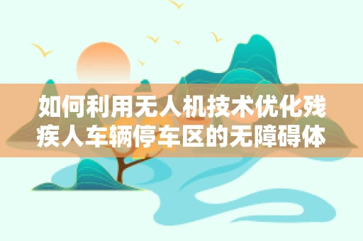如何利用无人机技术优化残疾人车辆停车区的无障碍体验？