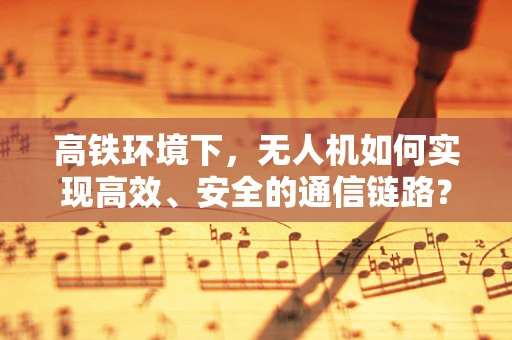 高铁环境下，无人机如何实现高效、安全的通信链路？