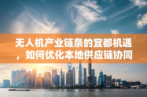无人机产业链条的宜都机遇，如何优化本地供应链协同？