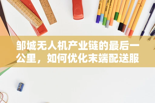 邹城无人机产业链的最后一公里，如何优化末端配送服务？