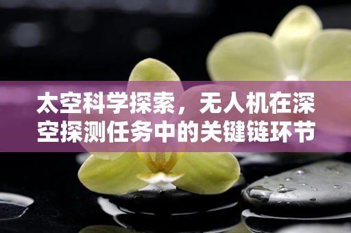 太空科学探索，无人机在深空探测任务中的关键链环节