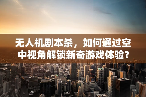 无人机剧本杀，如何通过空中视角解锁新奇游戏体验？