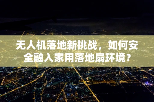 无人机落地新挑战，如何安全融入家用落地扇环境？