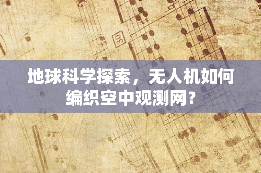 地球科学探索，无人机如何编织空中观测网？