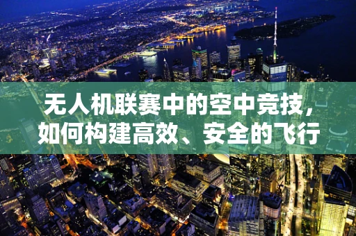 无人机联赛中的空中竞技，如何构建高效、安全的飞行链条？