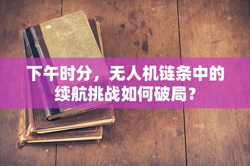 下午时分，无人机链条中的续航挑战如何破局？