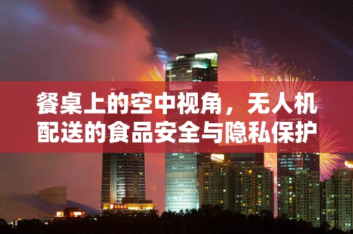餐桌上的空中视角，无人机配送的食品安全与隐私保护