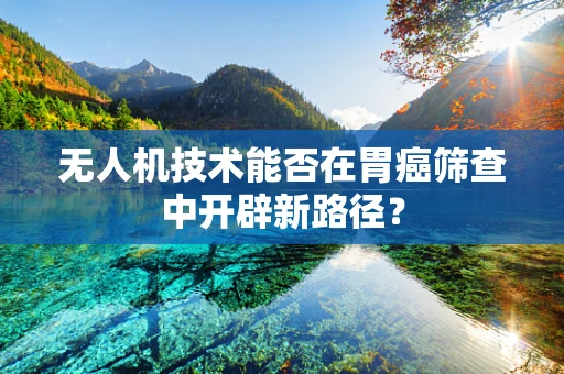 无人机技术能否在胃癌筛查中开辟新路径？