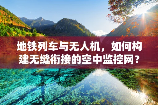 地铁列车与无人机，如何构建无缝衔接的空中监控网？