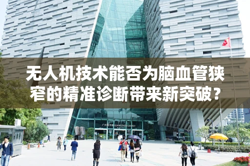 无人机技术能否为脑血管狭窄的精准诊断带来新突破？