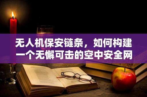 无人机保安链条，如何构建一个无懈可击的空中安全网？