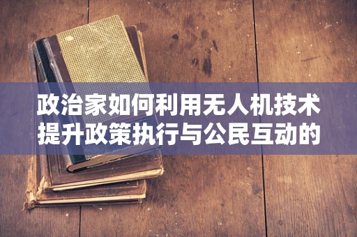 政治家如何利用无人机技术提升政策执行与公民互动的效率？