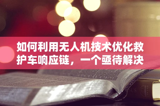 如何利用无人机技术优化救护车响应链，一个亟待解决的挑战？