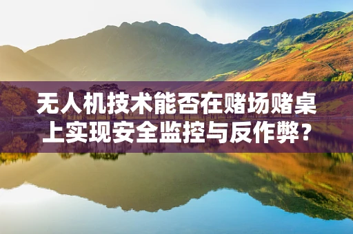 无人机技术能否在赌场赌桌上实现安全监控与反作弊？