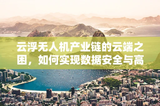 云浮无人机产业链的云端之困，如何实现数据安全与高效传输？