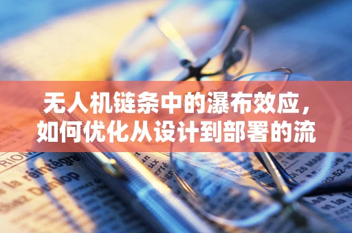 无人机链条中的瀑布效应，如何优化从设计到部署的流畅性？