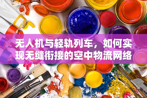 无人机与轻轨列车，如何实现无缝衔接的空中物流网络？