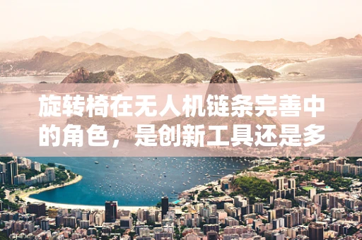 旋转椅在无人机链条完善中的角色，是创新工具还是多余负担？
