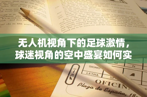 无人机视角下的足球激情，球迷视角的空中盛宴如何实现？