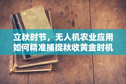 立秋时节，无人机农业应用如何精准捕捉秋收黄金时机？