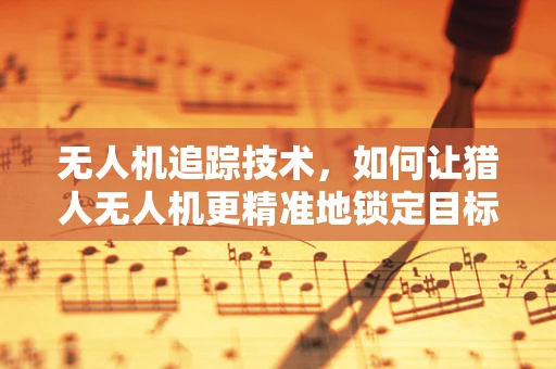 无人机追踪技术，如何让猎人无人机更精准地锁定目标？
