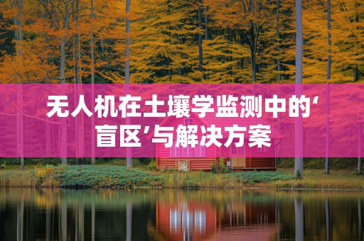 无人机在土壤学监测中的‘盲区’与解决方案