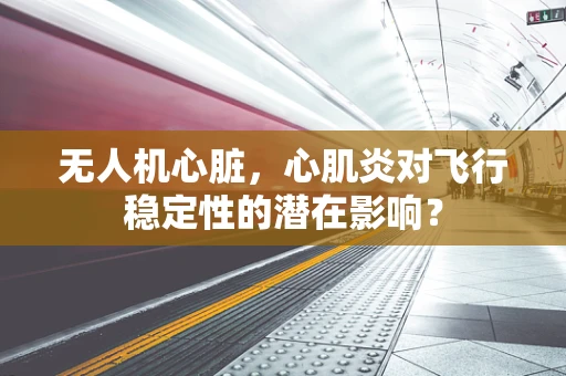 无人机心脏，心肌炎对飞行稳定性的潜在影响？