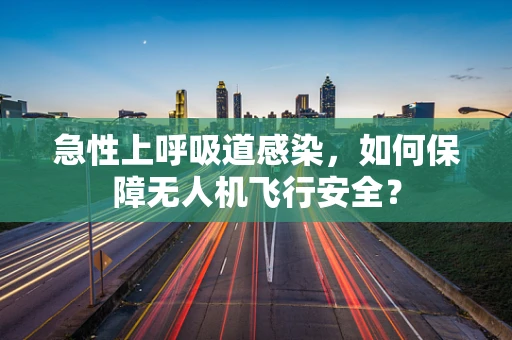 急性上呼吸道感染，如何保障无人机飞行安全？