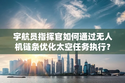 宇航员指挥官如何通过无人机链条优化太空任务执行？