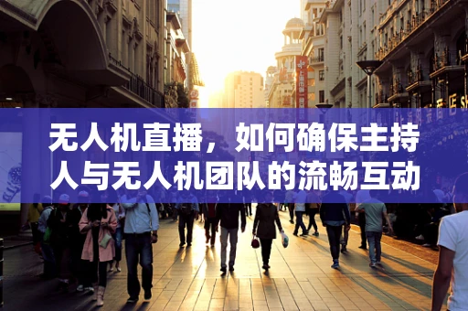 无人机直播，如何确保主持人与无人机团队的流畅互动？