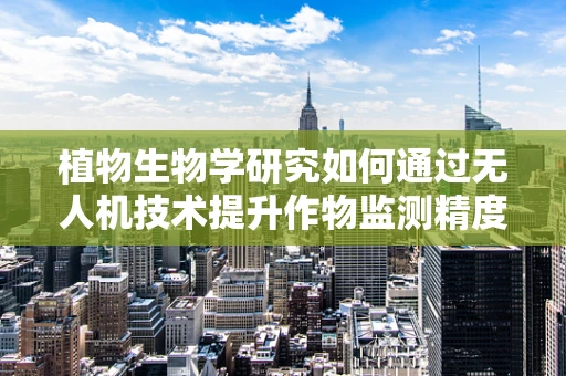 植物生物学研究如何通过无人机技术提升作物监测精度？