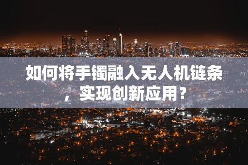 如何将手镯融入无人机链条，实现创新应用？