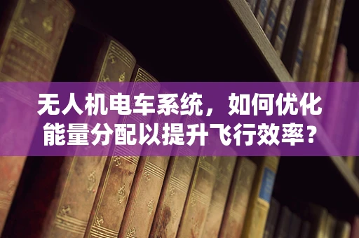 无人机电车系统，如何优化能量分配以提升飞行效率？