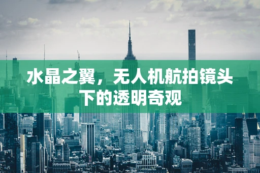 水晶之翼，无人机航拍镜头下的透明奇观