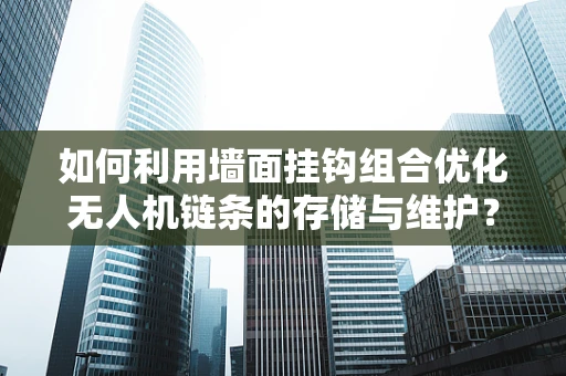 如何利用墙面挂钩组合优化无人机链条的存储与维护？