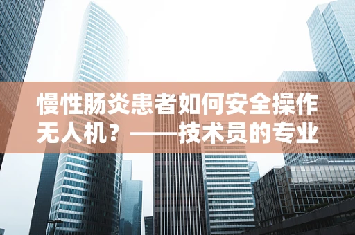 慢性肠炎患者如何安全操作无人机？——技术员的专业考量