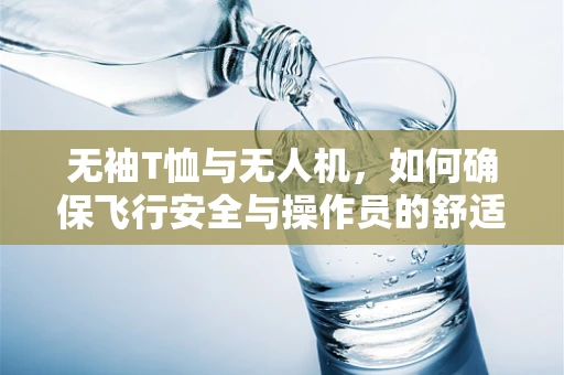 无袖T恤与无人机，如何确保飞行安全与操作员的舒适性？