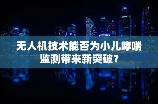 无人机技术能否为小儿哮喘监测带来新突破？