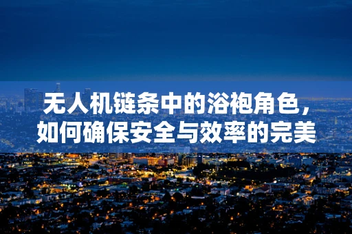 无人机链条中的浴袍角色，如何确保安全与效率的完美结合？