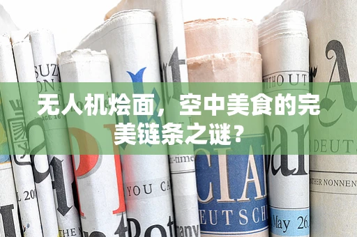 无人机烩面，空中美食的完美链条之谜？