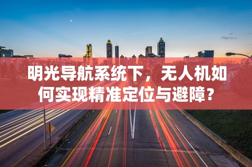 明光导航系统下，无人机如何实现精准定位与避障？