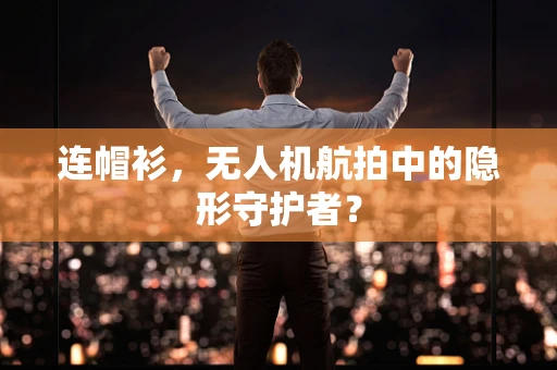 连帽衫，无人机航拍中的隐形守护者？