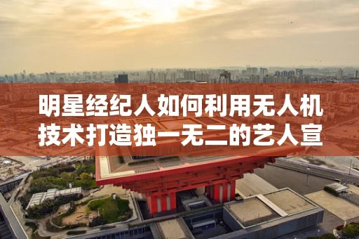 明星经纪人如何利用无人机技术打造独一无二的艺人宣传策略？