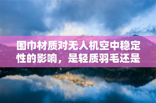 围巾材质对无人机空中稳定性的影响，是轻质羽毛还是坚韧纤维？