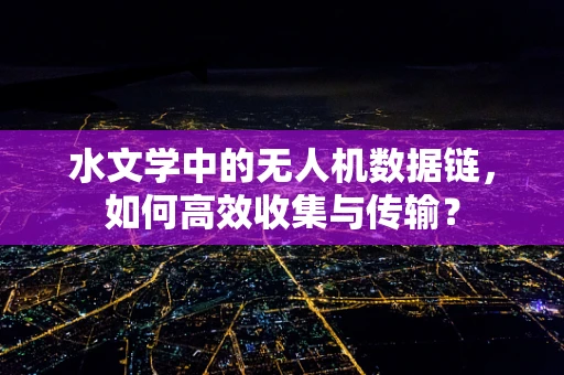 水文学中的无人机数据链，如何高效收集与传输？