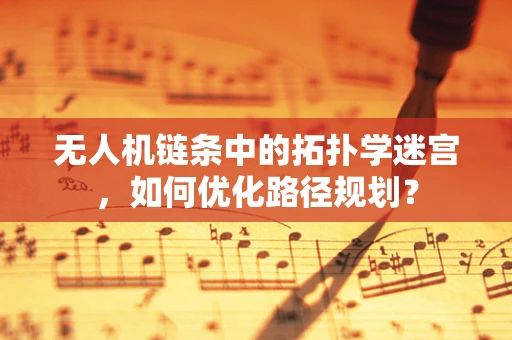 无人机链条中的拓扑学迷宫，如何优化路径规划？
