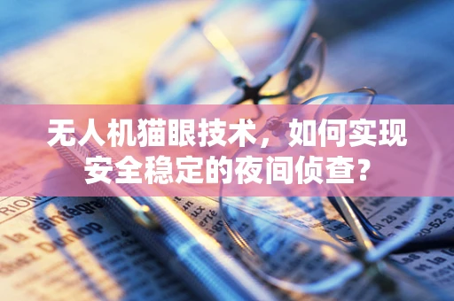无人机猫眼技术，如何实现安全稳定的夜间侦查？